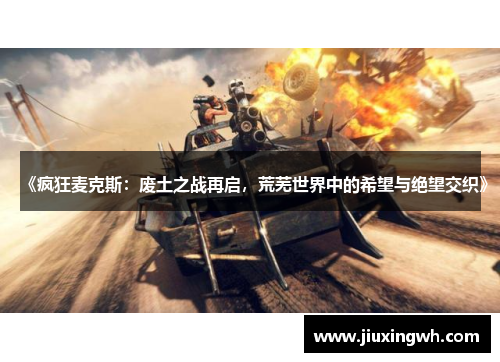 《疯狂麦克斯：废土之战再启，荒芜世界中的希望与绝望交织》