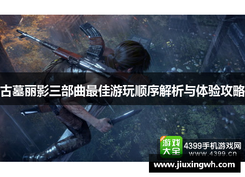 古墓丽影三部曲最佳游玩顺序解析与体验攻略